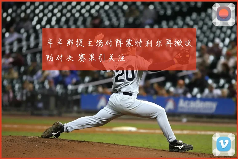 辛辛那提主场对阵蒙特利尔再掀攻防对决 赛果引关注