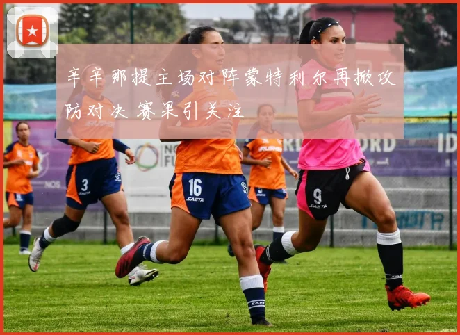 辛辛那提主场对阵蒙特利尔再掀攻防对决 赛果引关注