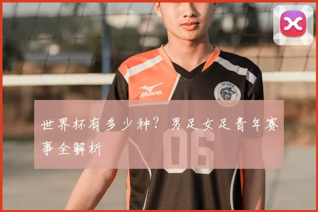 世界杯有多少种？男足女足青年赛事全解析