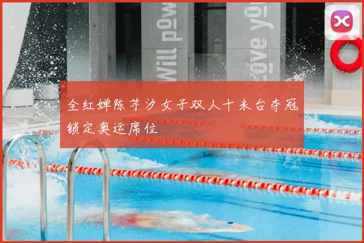 全红婵陈芋汐女子双人十米台夺冠锁定奥运席位