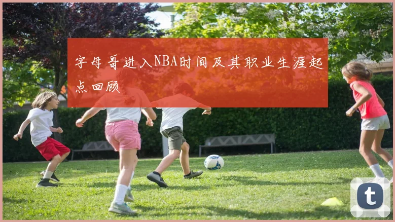 字母哥进入NBA时间及其职业生涯起点回顾