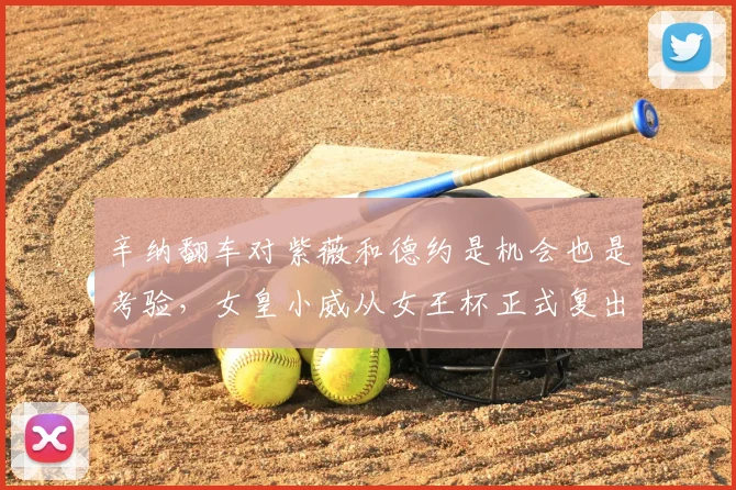 辛纳翻车对紫薇和德约是机会也是考验，女皇小威从女王杯正式复出