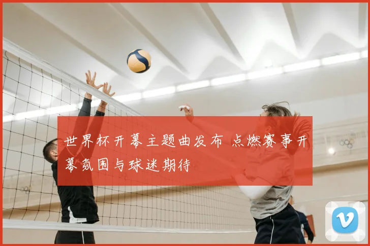 世界杯开幕主题曲发布 点燃赛事开幕氛围与球迷期待