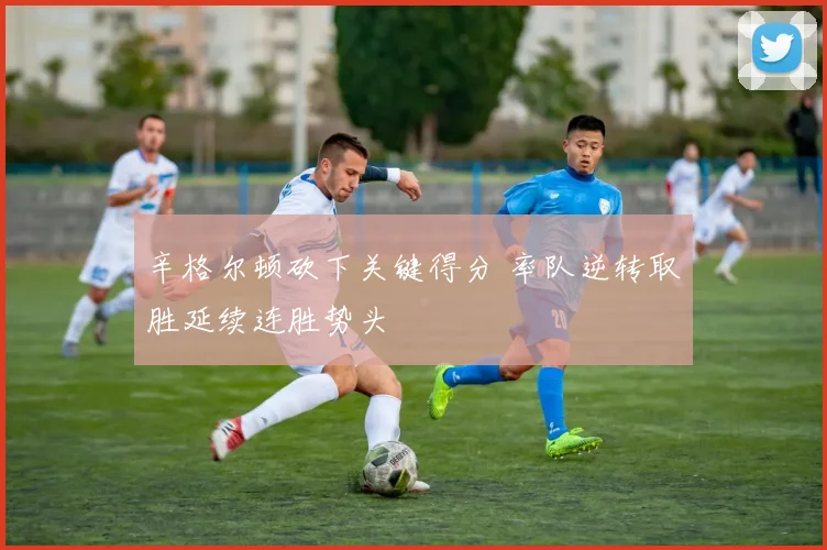 辛格尔顿砍下关键得分 率队逆转取胜延续连胜势头