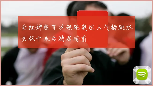 全红婵陈芋汐领跑奥运人气榜跳水女双十米台稳居榜首