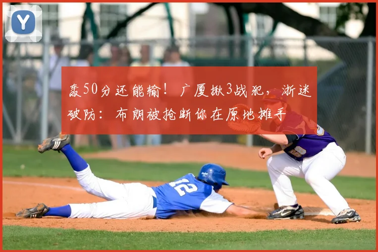 轰50分还能输！广厦揪3战犯，浙迷破防：布朗被抢断你在原地摊手