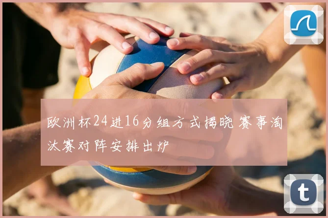 欧洲杯24进16分组方式揭晓 赛事淘汰赛对阵安排出炉