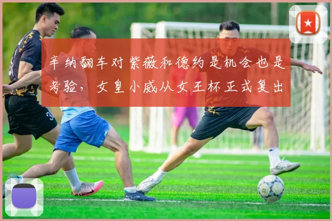 辛纳翻车对紫薇和德约是机会也是考验，女皇小威从女王杯正式复出
