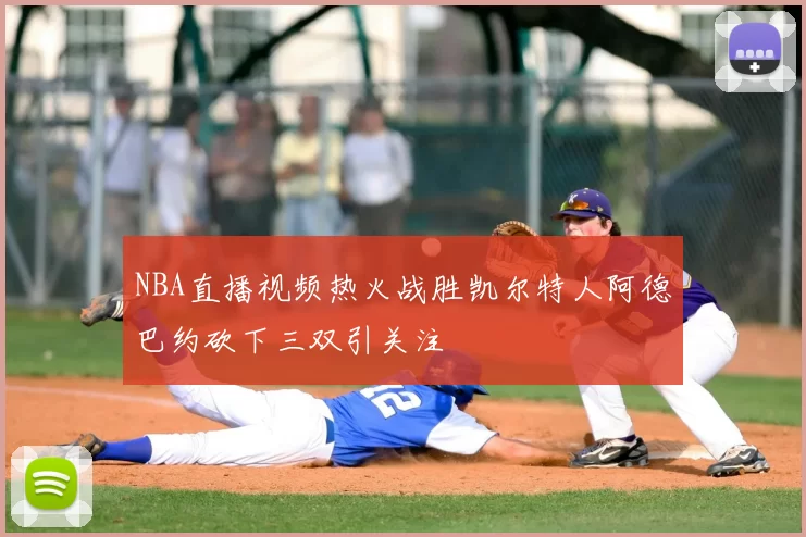NBA直播视频热火战胜凯尔特人阿德巴约砍下三双引关注