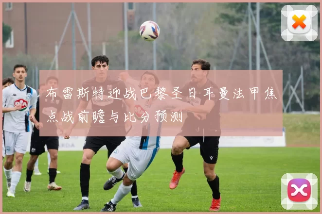 布雷斯特迎战巴黎圣日耳曼法甲焦点战前瞻与比分预测