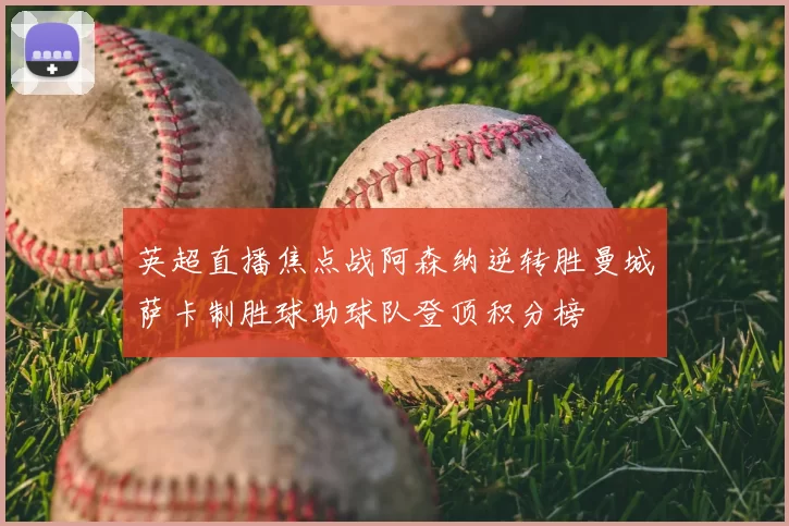 英超直播焦点战阿森纳逆转胜曼城萨卡制胜球助球队登顶积分榜