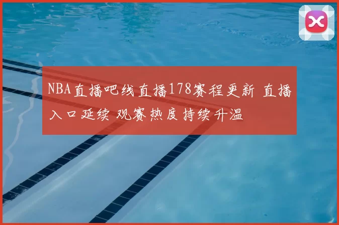 NBA直播吧线直播178赛程更新 直播入口延续 观赛热度持续升温