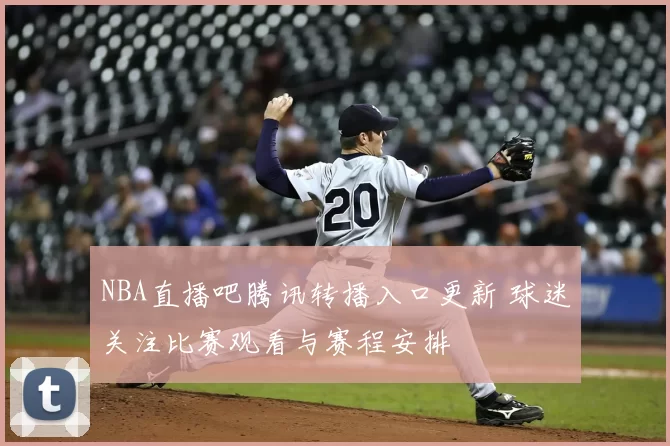 NBA直播吧腾讯转播入口更新 球迷关注比赛观看与赛程安排