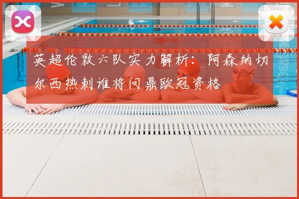 英超伦敦六队实力解析:阿森纳切尔西热刺谁将问鼎欧冠资格