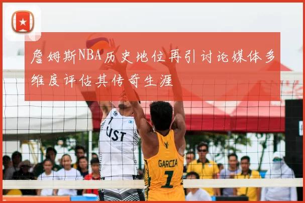 詹姆斯NBA历史地位再引讨论媒体多维度评估其传奇生涯