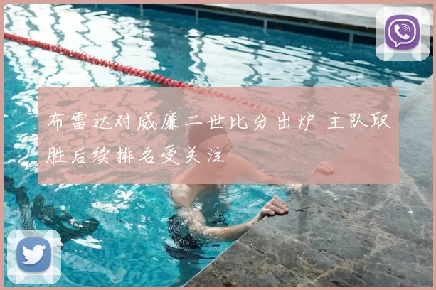 布雷达对威廉二世比分出炉 主队取胜后续排名受关注