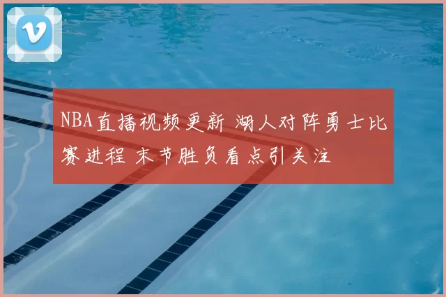 NBA直播视频更新 湖人对阵勇士比赛进程 末节胜负看点引关注