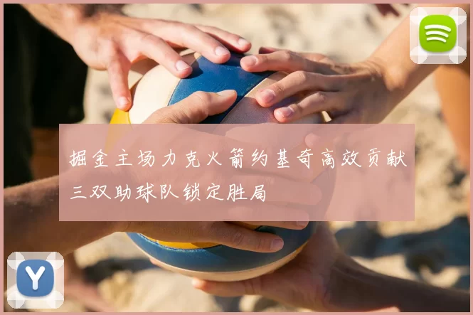 掘金主场力克火箭约基奇高效贡献三双助球队锁定胜局