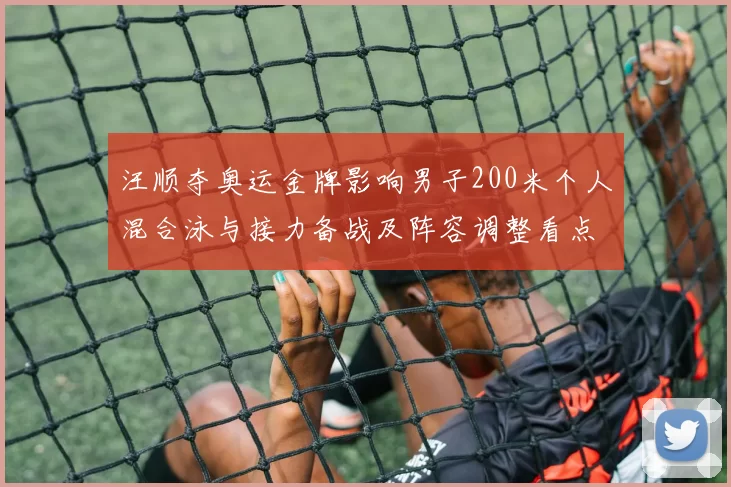 汪顺夺奥运金牌影响男子200米个人混合泳与接力备战及阵容调整看点