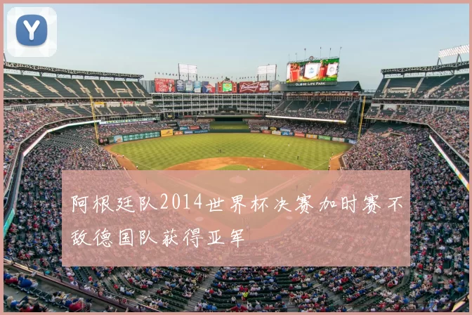 阿根廷队2014世界杯决赛加时赛不敌德国队获得亚军