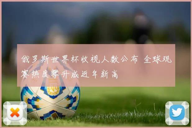 俄罗斯世界杯收视人数公布 全球观赛热度攀升成近年新高