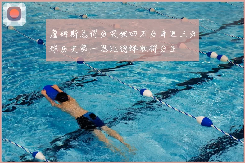 詹姆斯总得分突破四万分库里三分球历史第一恩比德蝉联得分王