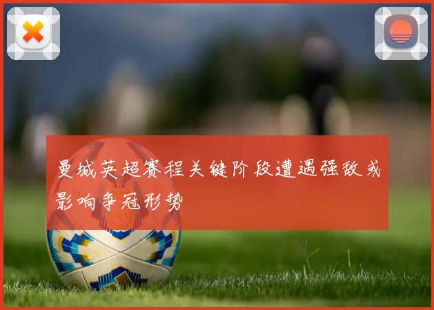 曼城英超赛程关键阶段遭遇强敌或影响争冠形势