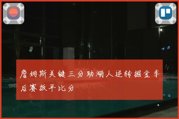 詹姆斯关键三分助湖人逆转掘金季后赛扳平比分