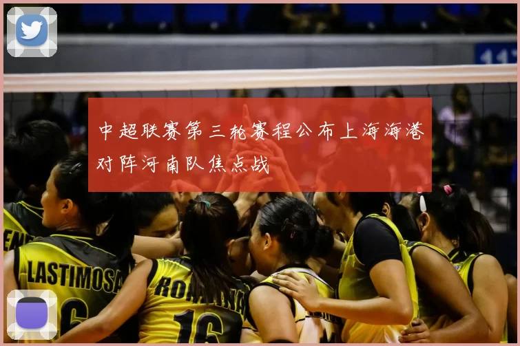 中超联赛第三轮赛程公布上海海港对阵河南队焦点战