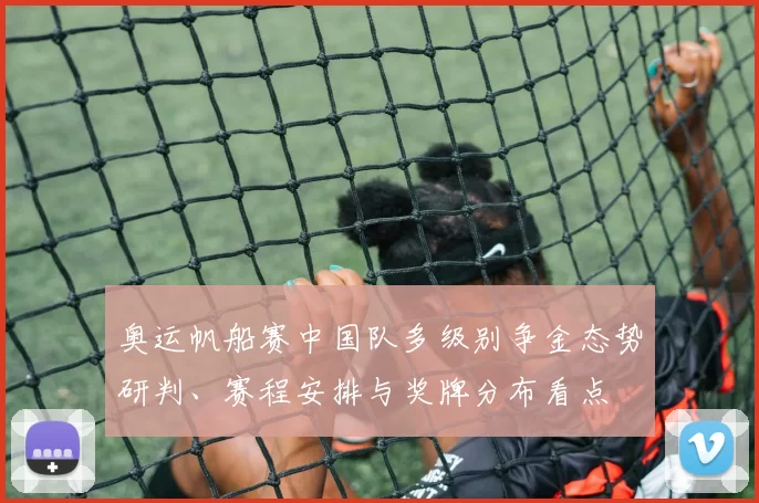 奥运帆船赛中国队多级别争金态势研判、赛程安排与奖牌分布看点