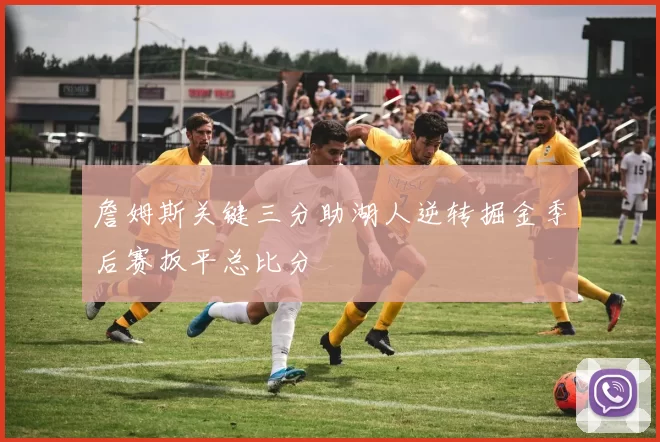 詹姆斯关键三分助湖人逆转掘金季后赛扳平总比分