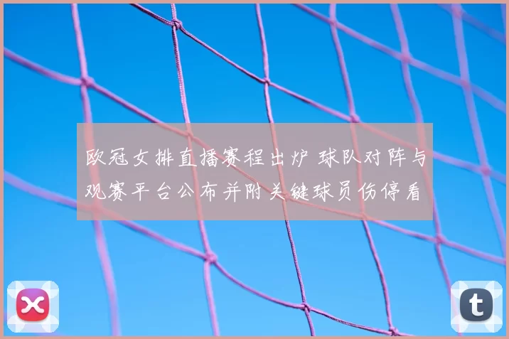欧冠女排直播赛程出炉 球队对阵与观赛平台公布并附关键球员伤停看点
