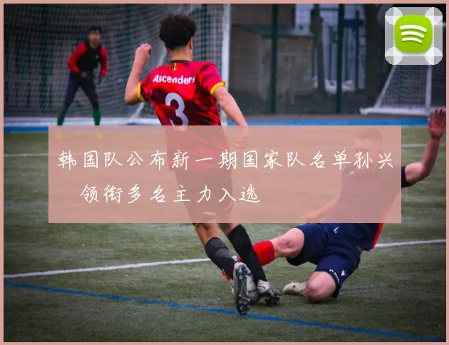韩国队公布新一期国家队名单孙兴慜领衔多名主力入选
