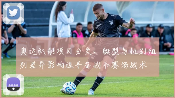 奥运帆船项目分类、艇型与性别组别差异影响选手备战和赛场战术