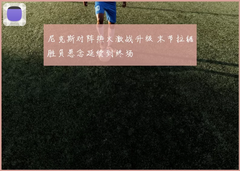 尼克斯对阵热火激战升级 末节拉锯胜负悬念延续到终场