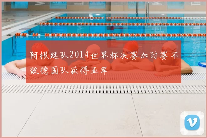 阿根廷队2014世界杯决赛加时赛不敌德国队获得亚军