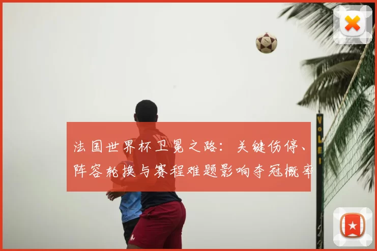 法国世界杯卫冕之路:关键伤停、阵容轮换与赛程难题影响夺冠概率