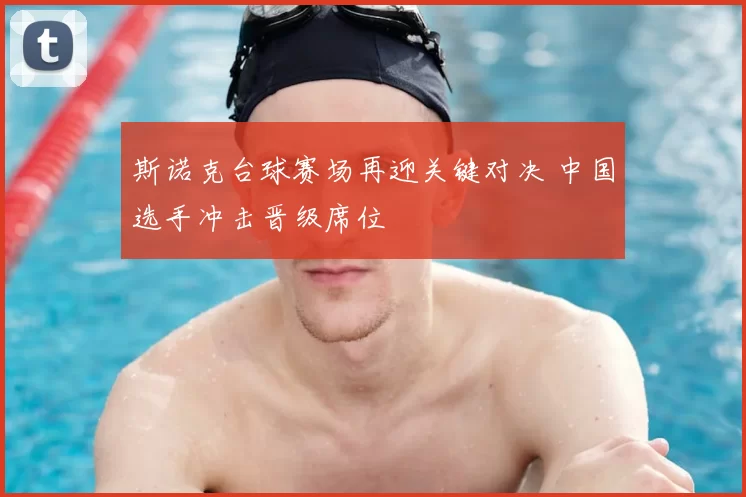 斯诺克台球赛场再迎关键对决 中国选手冲击晋级席位