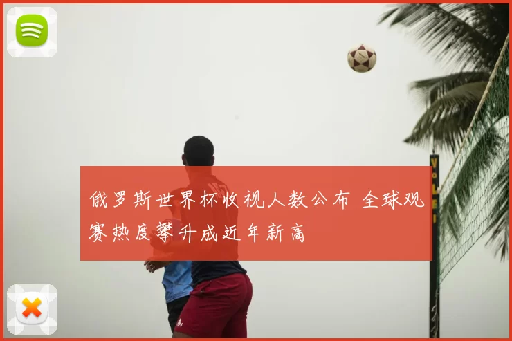 俄罗斯世界杯收视人数公布 全球观赛热度攀升成近年新高