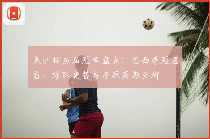 美洲杯历届冠军盘点：巴西夺冠居首，球队更替与夺冠周期分析