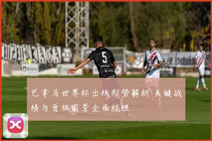 巴拿马世界杯出线形势解析 关键战绩与晋级前景全面梳理