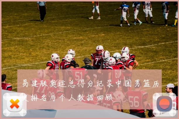 易建联奥运总得分记录中国男篮历史排名与个人数据回顾