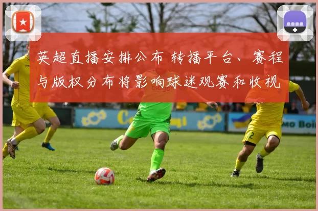 英超直播安排公布 转播平台、赛程与版权分布将影响球迷观赛和收视