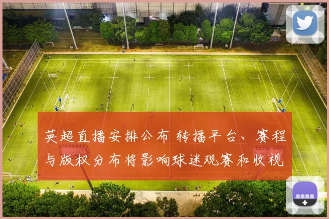 英超直播安排公布 转播平台、赛程与版权分布将影响球迷观赛和收视