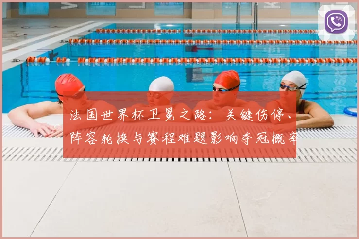 法国世界杯卫冕之路:关键伤停、阵容轮换与赛程难题影响夺冠概率