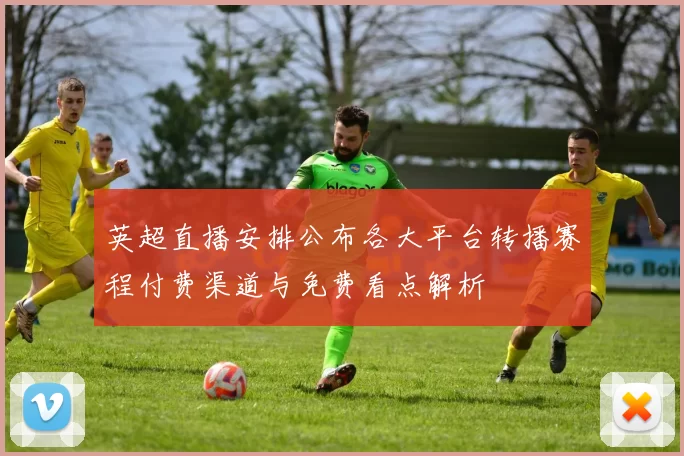 英超直播安排公布各大平台转播赛程付费渠道与免费看点解析