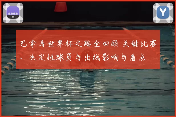 巴拿马世界杯之路全回顾 关键比赛、决定性球员与出线影响与看点