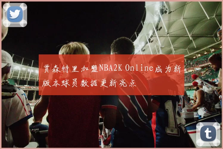 贾森特里加盟NBA2K Online成为新版本球员数据更新亮点