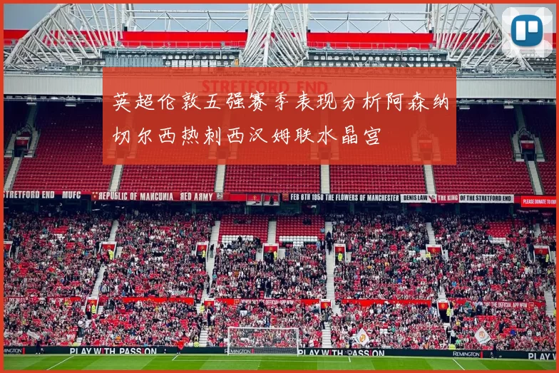 英超伦敦五强赛季表现分析阿森纳切尔西热刺西汉姆联水晶宫