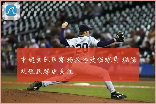 中超女队医赛场救治受伤球员 现场处理获球迷关注